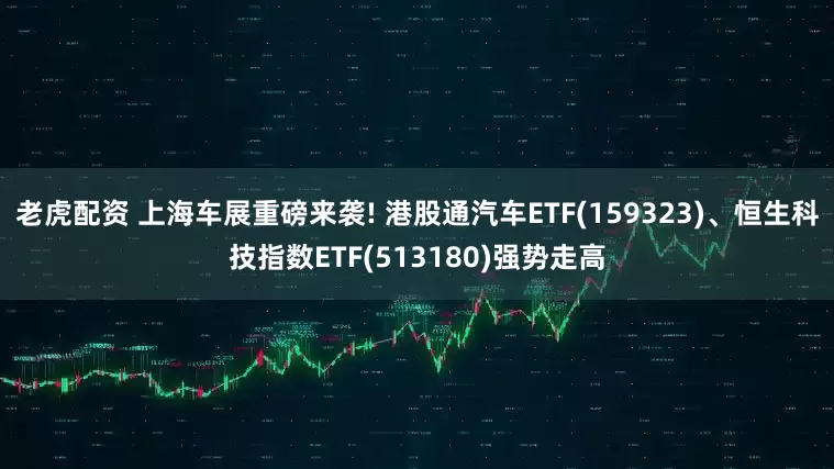 老虎配资 上海车展重磅来袭! 港股通汽车ETF(159323)、恒生科技指数ETF(513180)强势走高