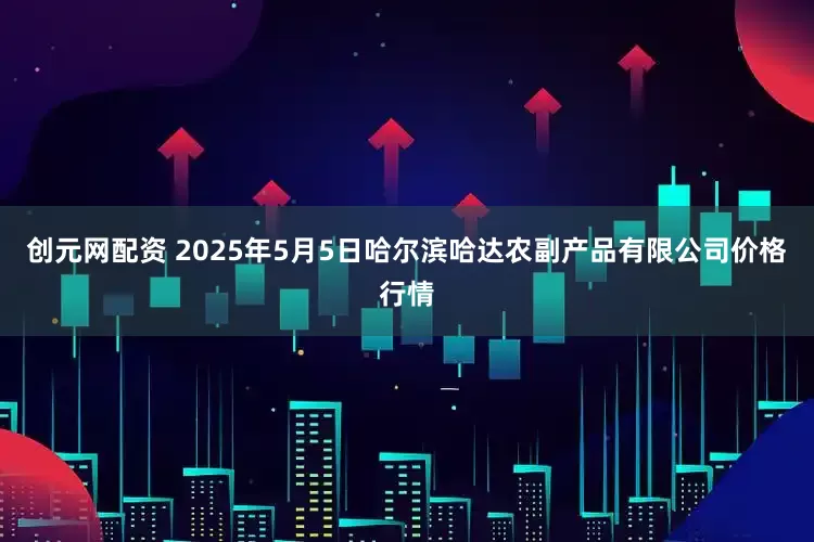 创元网配资 2025年5月5日哈尔滨哈达农副产品有限公司价格行情