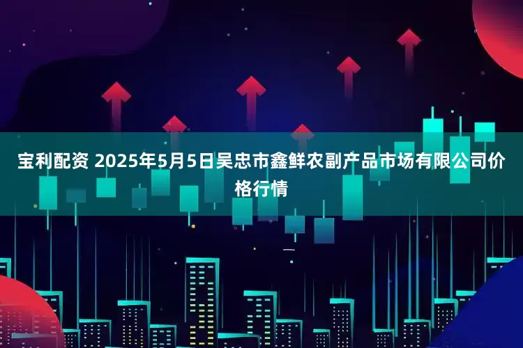 宝利配资 2025年5月5日吴忠市鑫鲜农副产品市场有限公司价格行情