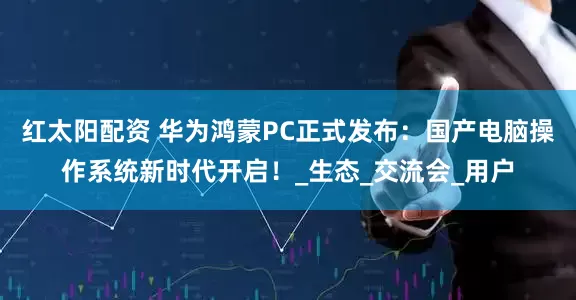 红太阳配资 华为鸿蒙PC正式发布：国产电脑操作系统新时代开启！_生态_交流会_用户