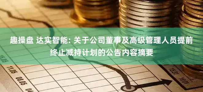 趣操盘 达实智能: 关于公司董事及高级管理人员提前终止减持计划的公告内容摘要
