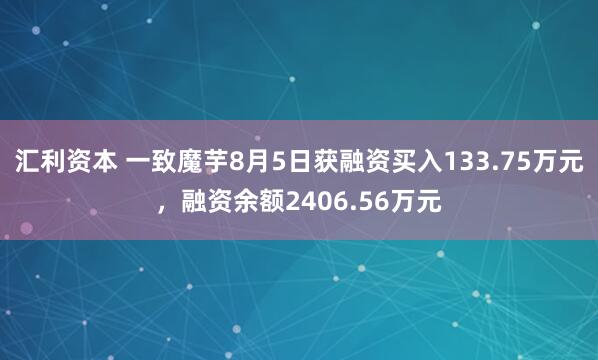 汇利资本 一致魔芋8月5日获融资买入133.75万元，融资余额2406.56万元