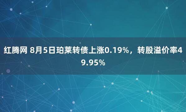 红腾网 8月5日珀莱转债上涨0.19%，转股溢价率49.95%