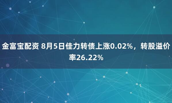 金富宝配资 8月5日佳力转债上涨0.02%，转股溢价率26.22%