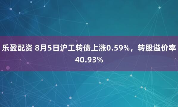 乐盈配资 8月5日沪工转债上涨0.59%，转股溢价率40.93%