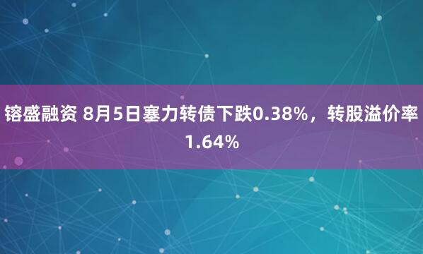 镕盛融资 8月5日塞力转债下跌0.38%，转股溢价率1.64%