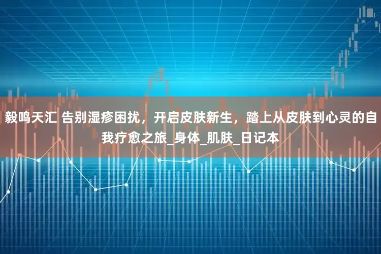 毅鸣天汇 告别湿疹困扰，开启皮肤新生，踏上从皮肤到心灵的自我疗愈之旅_身体_肌肤_日记本