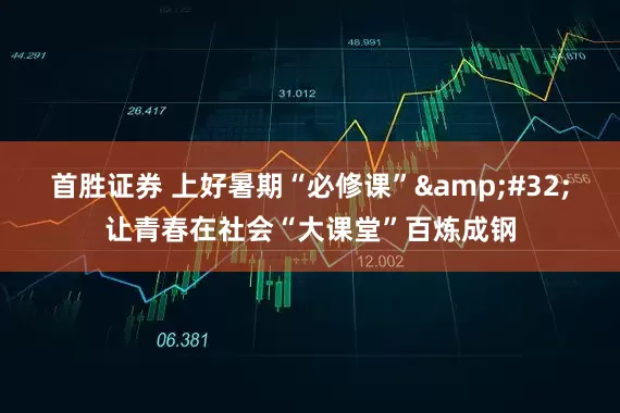 首胜证券 上好暑期“必修课”&#32;让青春在社会“大课堂”百炼成钢