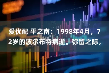 爱优配 平之南：1998年4月，72岁的波尔布特病逝。弥留之际，