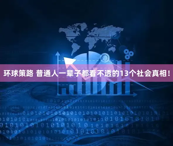 环球策路 普通人一辈子都看不透的13个社会真相！