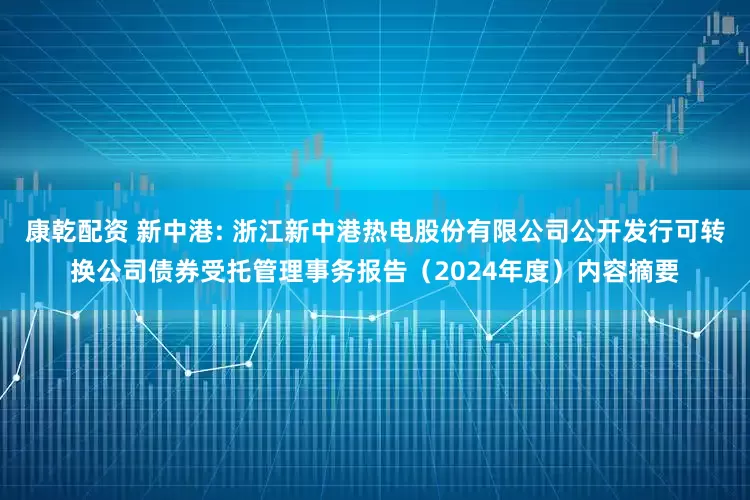 康乾配资 新中港: 浙江新中港热电股份有限公司公开发行可转换公司债券受托管理事务报告（2024年度）内容摘要