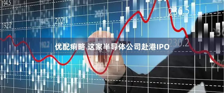 优配痢略 这家半导体公司赴港IPO