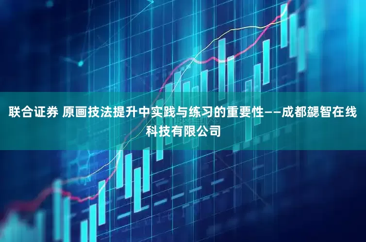 联合证券 原画技法提升中实践与练习的重要性——成都勰智在线科技有限公司
