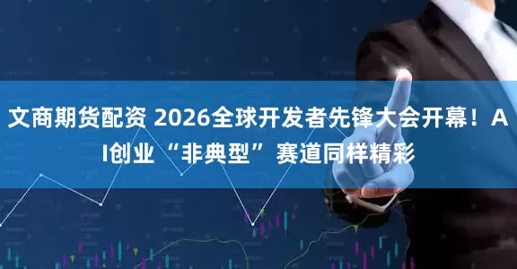 文商期货配资 2026全球开发者先锋大会开幕！AI创业 “非典型” 赛道同样精彩