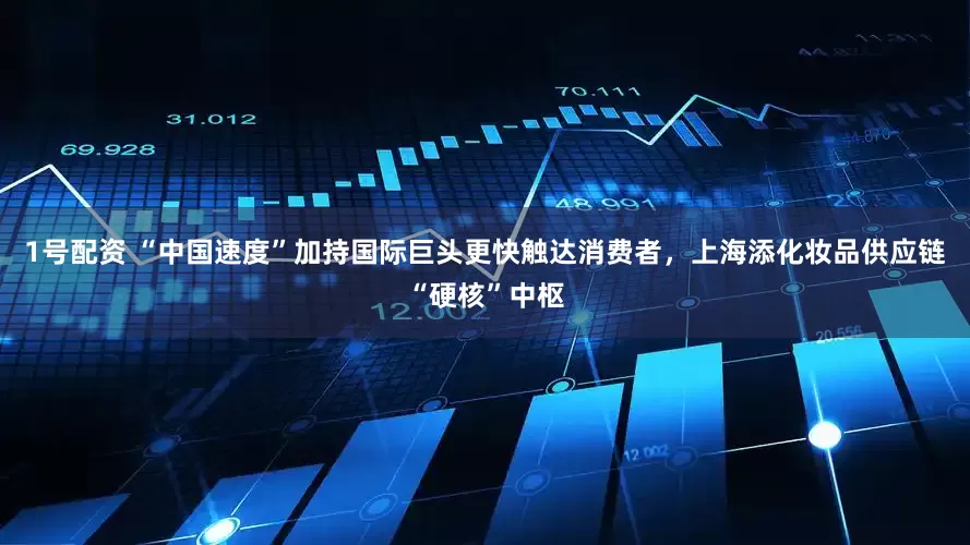 1号配资 “中国速度”加持国际巨头更快触达消费者，上海添化妆品供应链“硬核”中枢