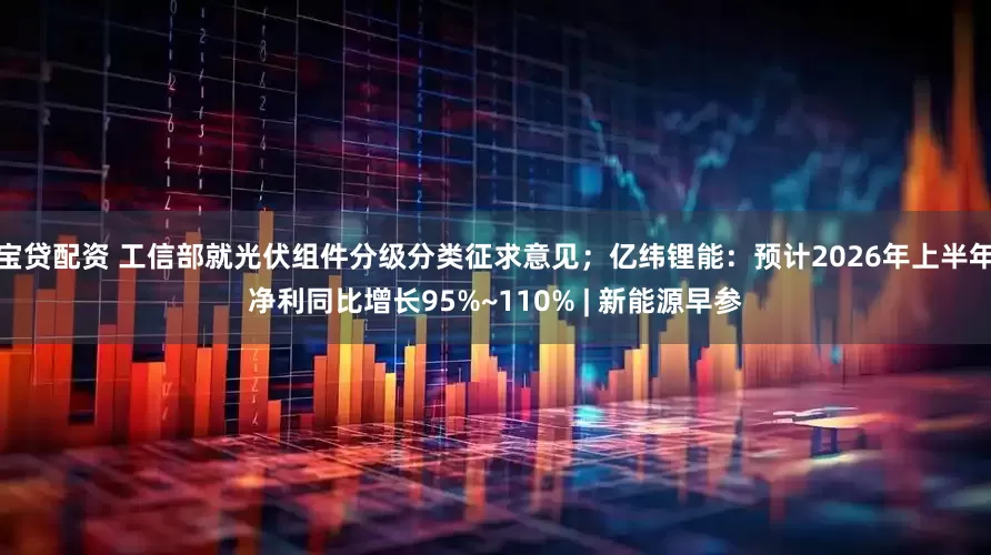 宝贷配资 工信部就光伏组件分级分类征求意见；亿纬锂能：预计2026年上半年净利同比增长95%~110% | 新能源早参